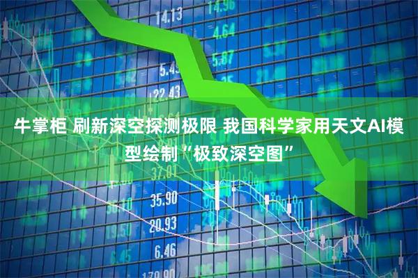 牛掌柜 刷新深空探测极限 我国科学家用天文AI模型绘制“极致深空图”