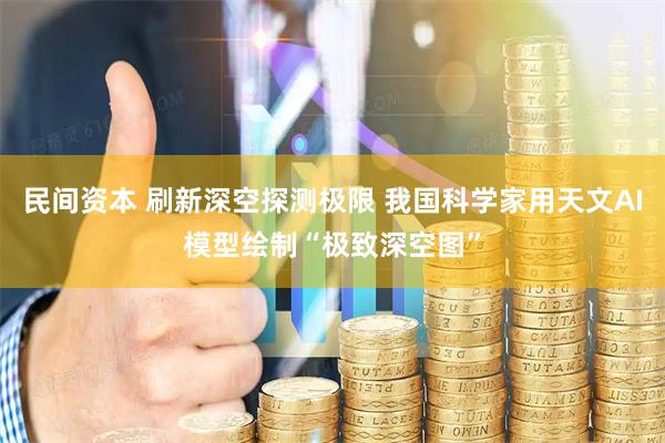 民间资本 刷新深空探测极限 我国科学家用天文AI模型绘制“极致深空图”