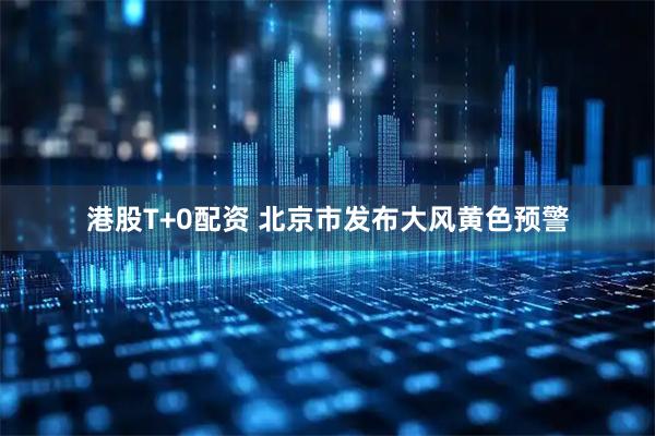 港股T+0配资 北京市发布大风黄色预警