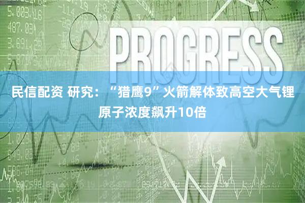 民信配资 研究：“猎鹰9”火箭解体致高空大气锂原子浓度飙升10倍
