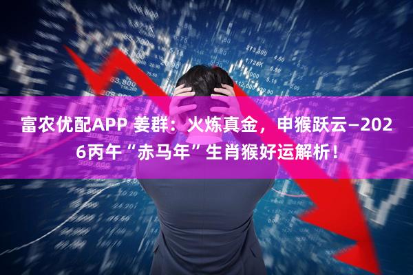 富农优配APP 姜群：火炼真金，申猴跃云—2026丙午“赤马年”生肖猴好运解析！