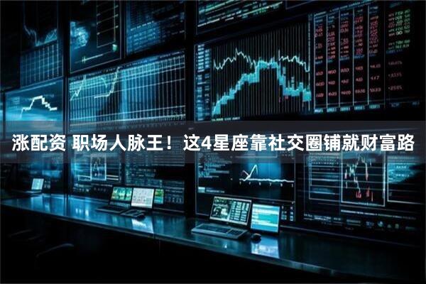 涨配资 职场人脉王！这4星座靠社交圈铺就财富路