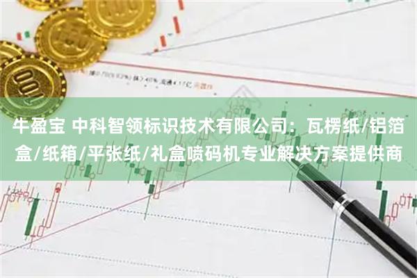 牛盈宝 中科智领标识技术有限公司：瓦楞纸/铝箔盒/纸箱/平张纸/礼盒喷码机专业解决方案提供商