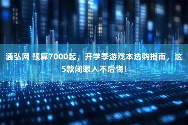 通弘网 预算7000起，开学季游戏本选购指南，这5款闭眼入不后悔！