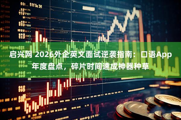 启兴网 2026外企英文面试逆袭指南：口语App年度盘点，碎片时间速成神器种草