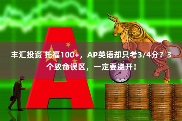 丰汇投资 托福100+，AP英语却只考3/4分？3个致命误区，一定要避开！