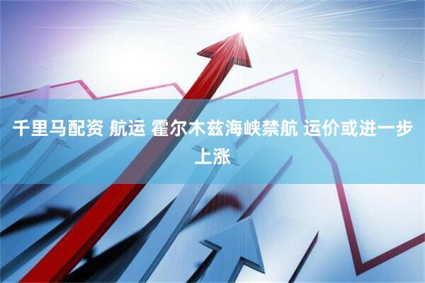 千里马配资 航运 霍尔木兹海峡禁航 运价或进一步上涨
