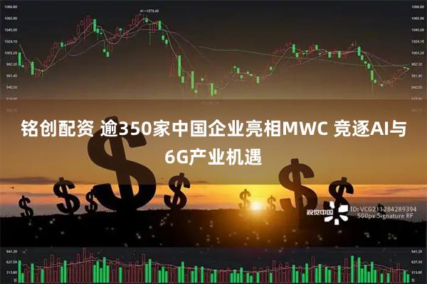 铭创配资 逾350家中国企业亮相MWC 竞逐AI与6G产业机遇