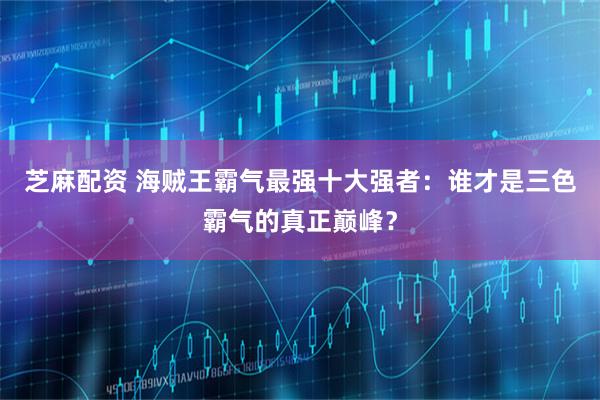 芝麻配资 海贼王霸气最强十大强者：谁才是三色霸气的真正巅峰？