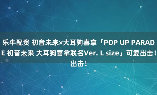 乐牛配资 初音未来×大耳狗喜拿「POP UP PARADE 初音未来 大耳狗喜拿联名Ver. L size」可爱出击！