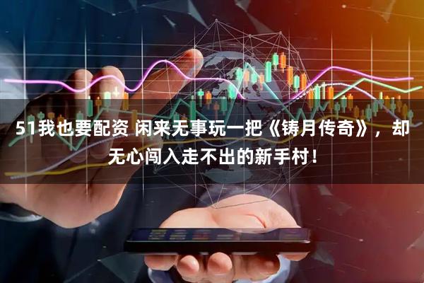 51我也要配资 闲来无事玩一把《铸月传奇》，却无心闯入走不出的新手村！