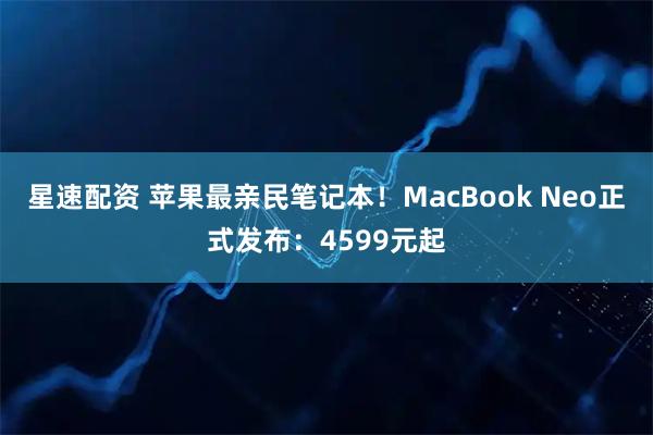 星速配资 苹果最亲民笔记本！MacBook Neo正式发布：4599元起