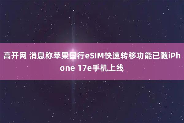 高开网 消息称苹果国行eSIM快速转移功能已随iPhone 17e手机上线