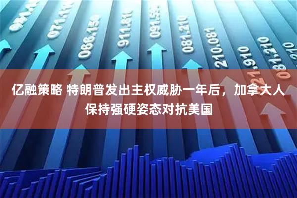 亿融策略 特朗普发出主权威胁一年后,加拿大人保持强硬姿态对抗美国