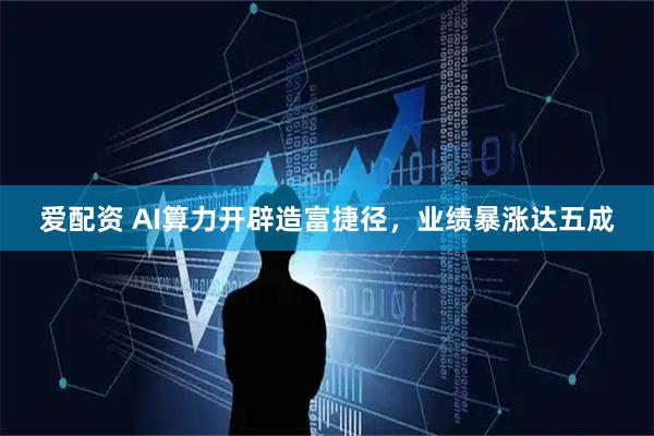 爱配资 AI算力开辟造富捷径，业绩暴涨达五成