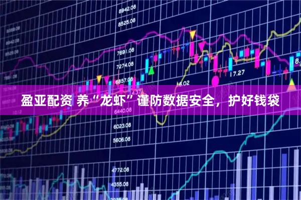 盈亚配资 养“龙虾”谨防数据安全，护好钱袋
