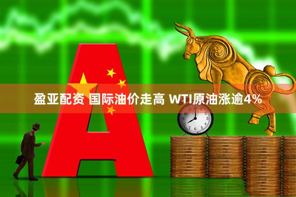 盈亚配资 国际油价走高 WTI原油涨逾4%