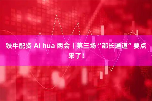 铁牛配资 AI hua 两会丨第三场“部长通道”要点来了!
