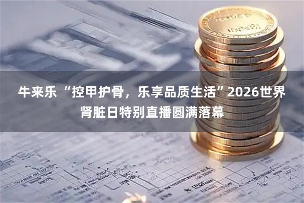 牛来乐 “控甲护骨，乐享品质生活”2026世界肾脏日特别直播圆满落幕