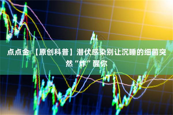 点点金 【原创科普】潜伏感染别让沉睡的细菌突然“炸”醒你