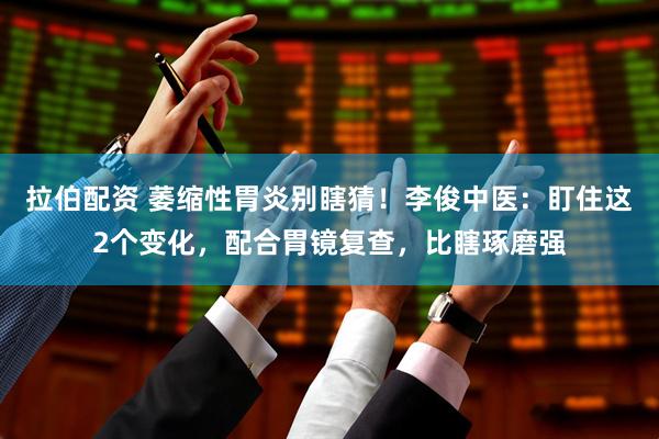 拉伯配资 萎缩性胃炎别瞎猜！李俊中医：盯住这2个变化，配合胃镜复查，比瞎琢磨强