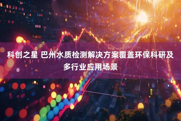 科创之星 巴州水质检测解决方案覆盖环保科研及多行业应用场景