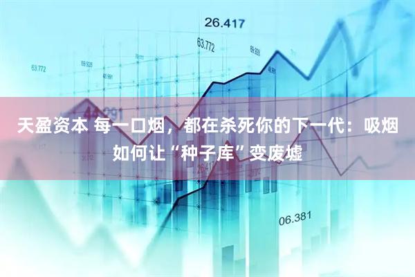 天盈资本 每一口烟，都在杀死你的下一代：吸烟如何让“种子库”变废墟