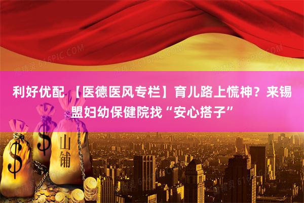 利好优配 【医德医风专栏】育儿路上慌神？来锡盟妇幼保健院找“安心搭子”