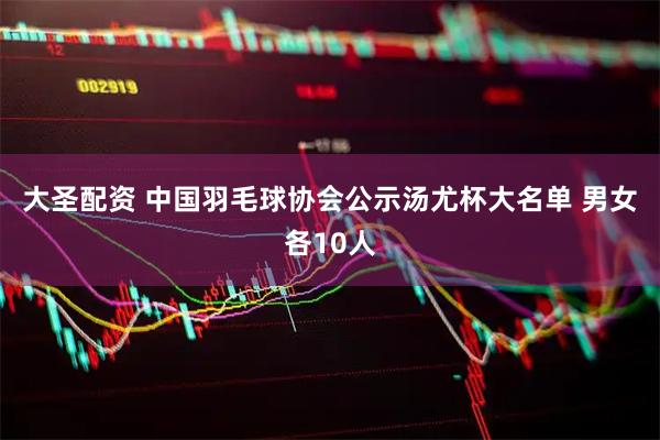 大圣配资 中国羽毛球协会公示汤尤杯大名单 男女各10人