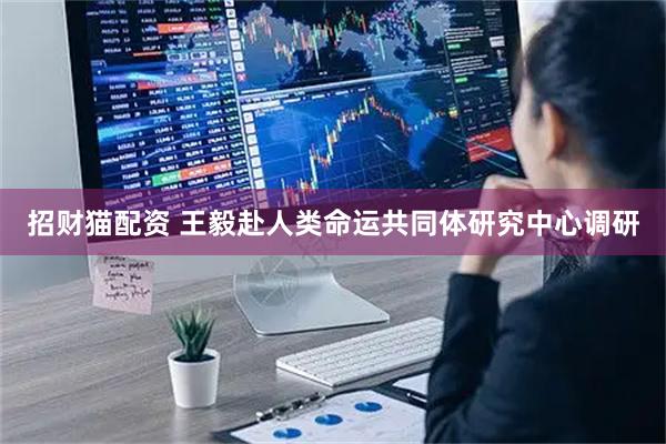 招财猫配资 王毅赴人类命运共同体研究中心调研
