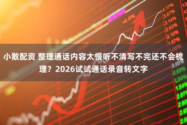 小散配资 整理通话内容太慢听不清写不完还不会梳理？2026试试通话录音转文字