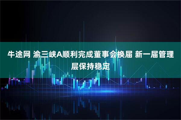 牛途网 渝三峡A顺利完成董事会换届 新一届管理层保持稳定
