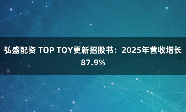 弘盛配资 TOP TOY更新招股书：2025年营收增长87.9%