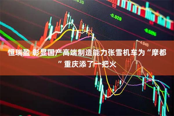 恒瑞盈 彰显国产高端制造能力张雪机车为“摩都”重庆添了一把火