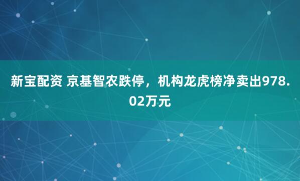 新宝配资 京基智农跌停，机构龙虎榜净卖出978.02万元