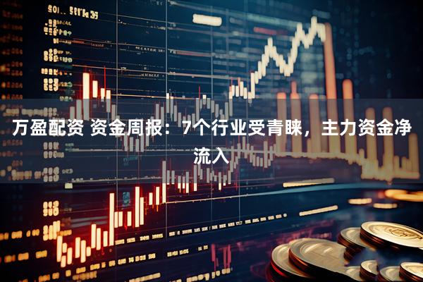 万盈配资 资金周报：7个行业受青睐，主力资金净流入