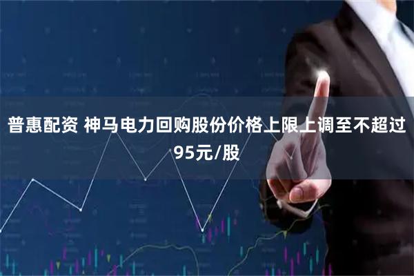普惠配资 神马电力回购股份价格上限上调至不超过95元/股