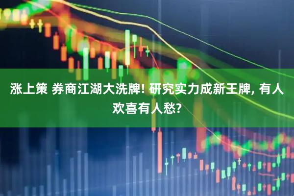 涨上策 券商江湖大洗牌! 研究实力成新王牌, 有人欢喜有人愁?