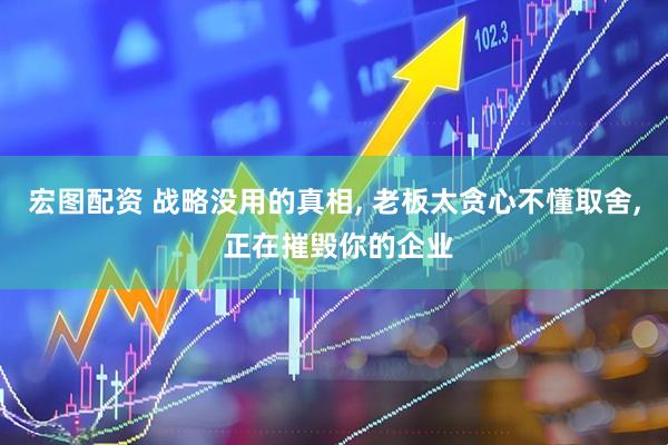 宏图配资 战略没用的真相, 老板太贪心不懂取舍, 正在摧毁你的企业