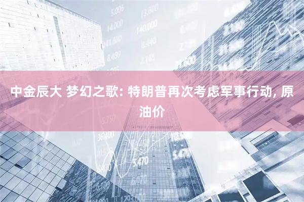 中金辰大 梦幻之歌: 特朗普再次考虑军事行动, 原油价