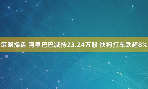 策略操盘 阿里巴巴减持23.24万股 快狗打车跌超8%