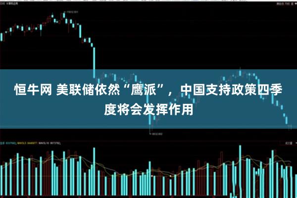 恒牛网 美联储依然“鹰派”，中国支持政策四季度将会发挥作用
