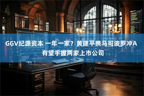 GGV纪源资本 一年一家？黄建平携马可波罗冲A  有望手握两家上市公司