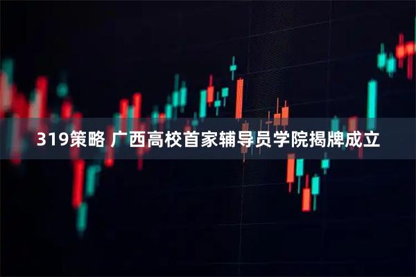 319策略 广西高校首家辅导员学院揭牌成立