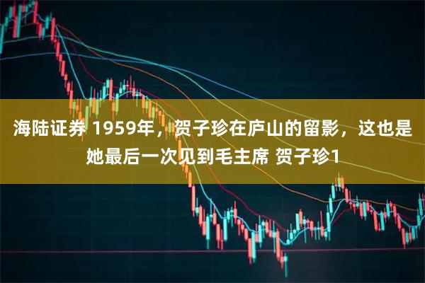 海陆证券 1959年，贺子珍在庐山的留影，这也是她最后一次见到毛主席 贺子珍1