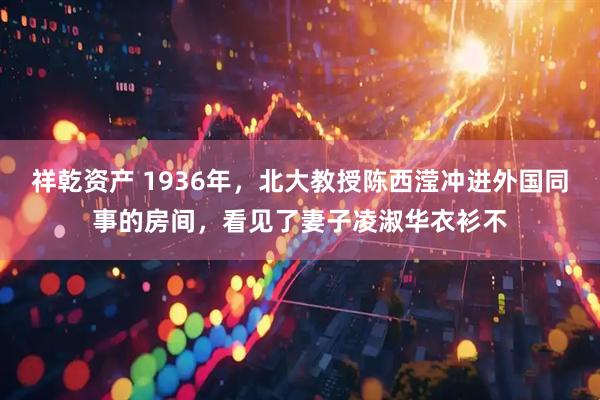 祥乾资产 1936年，北大教授陈西滢冲进外国同事的房间，看见了妻子凌淑华衣衫不