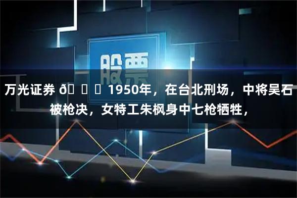 万光证券 🌙1950年，在台北刑场，中将吴石被枪决，女特工朱枫身中七枪牺牲，