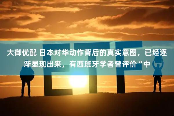 大御优配 日本对华动作背后的真实意图，已经逐渐显现出来，有西班牙学者曾评价“中