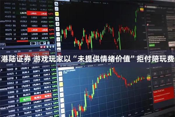 港陆证券 游戏玩家以“未提供情绪价值”拒付陪玩费