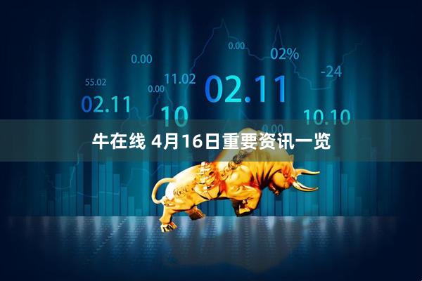牛在线 4月16日重要资讯一览
